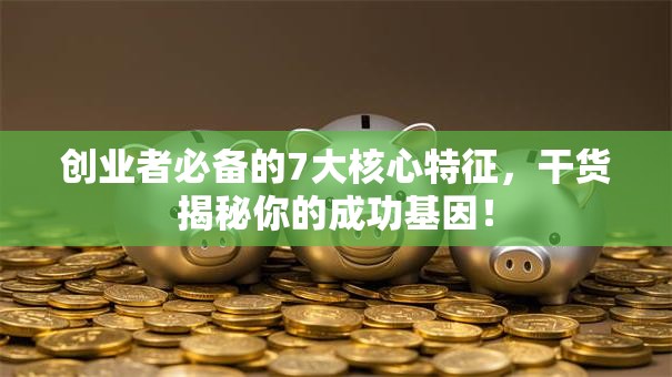 创业者必备的7大核心特征，干货揭秘你的成功基因！