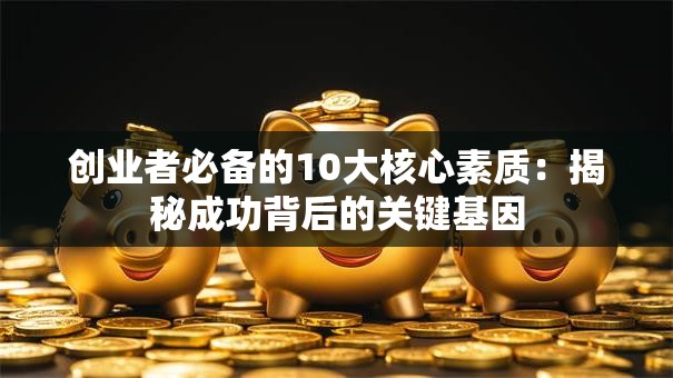 创业者必备的10大核心素质：揭秘成功背后的关键基因
