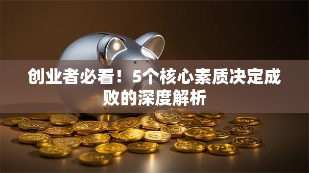 创业者必看！5个核心素质决定成败的深度解析