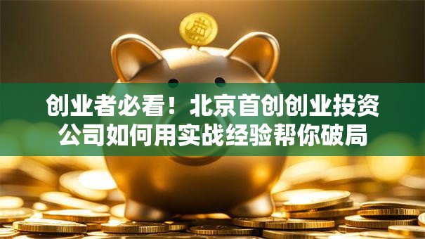 创业者必看！北京首创创业投资公司如何用实战经验帮你破局