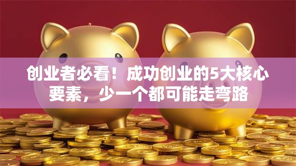 创业者必看！成功创业的5大核心要素，少一个都可能走弯路