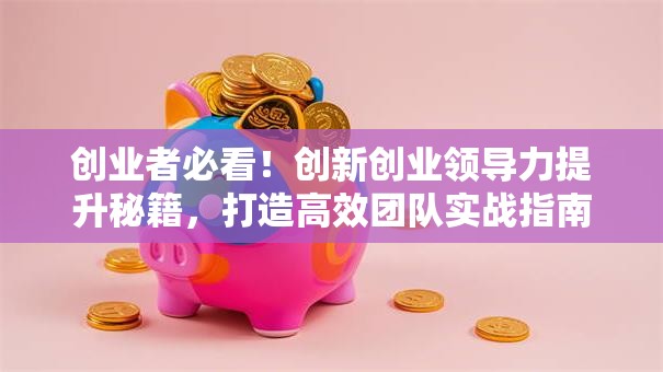 创业者必看！创新创业领导力提升秘籍，打造高效团队实战指南