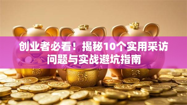 创业者必看！揭秘10个实用采访问题与实战避坑指南