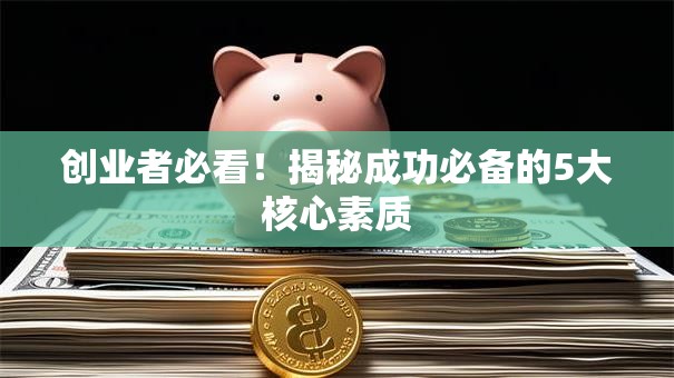 创业者必看！揭秘成功必备的5大核心素质
