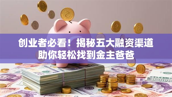 创业者必看！揭秘五大融资渠道助你轻松找到金主爸爸