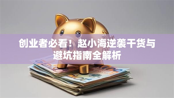 创业者必看！赵小海逆袭干货与避坑指南全解析