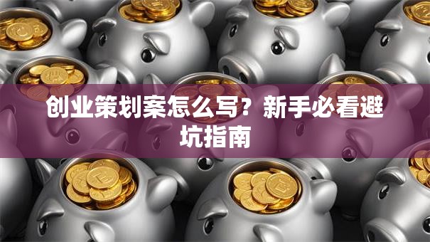 创业策划案怎么写？新手必看避坑指南