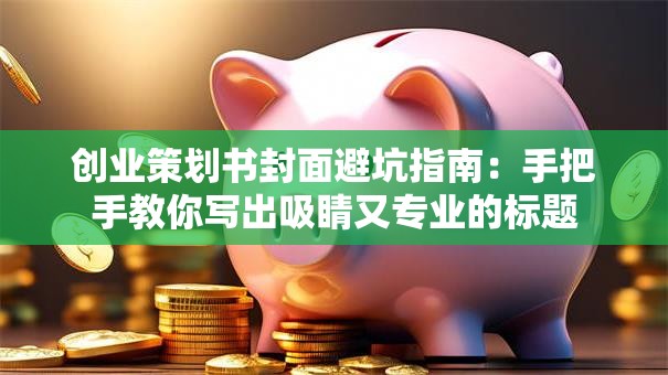 创业策划书封面避坑指南：手把手教你写出吸睛又专业的标题