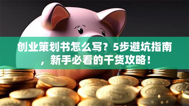 创业策划书怎么写？5步避坑指南，新手必看的干货攻略！