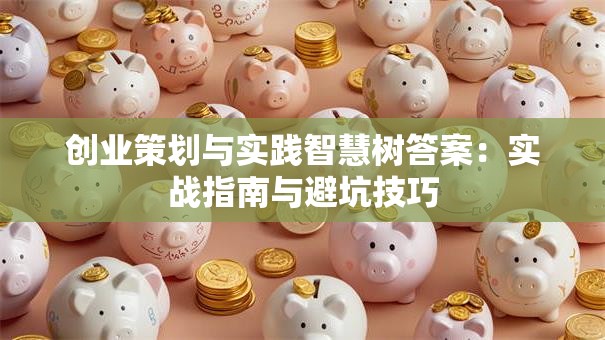 创业策划与实践智慧树答案：实战指南与避坑技巧