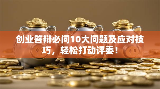 创业答辩必问10大问题及应对技巧，轻松打动评委！
