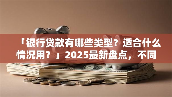「银行贷款有哪些类型？适合什么情况用？」2025最新盘点，不同需求对应哪种一看就懂，别再瞎琢磨啦！