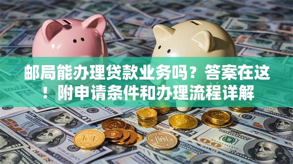 邮局能办理贷款业务吗？答案在这！附申请条件和办理流程详解