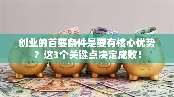 创业的首要条件是要有核心优势？这3个关键点决定成败！