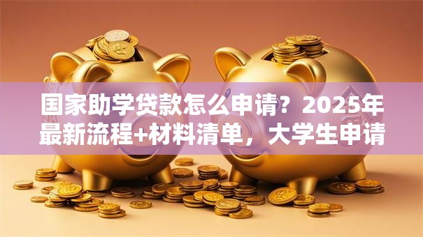 国家助学贷款怎么申请？2025年最新流程+材料清单，大学生申请不踩坑