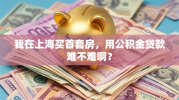 我在上海买首套房，用公积金贷款难不难啊？