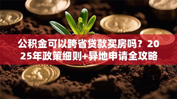 公积金可以跨省贷款买房吗？2025年政策细则+异地申请全攻略
