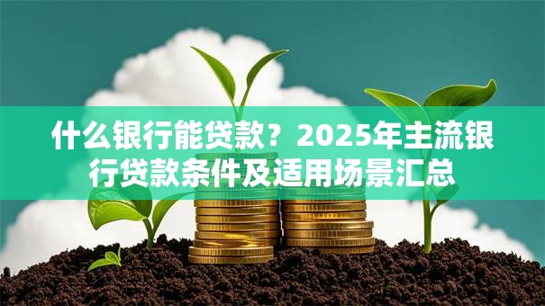 什么银行能贷款？2025年主流银行贷款条件及适用场景汇总