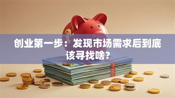 创业第一步：发现市场需求后到底该寻找啥？