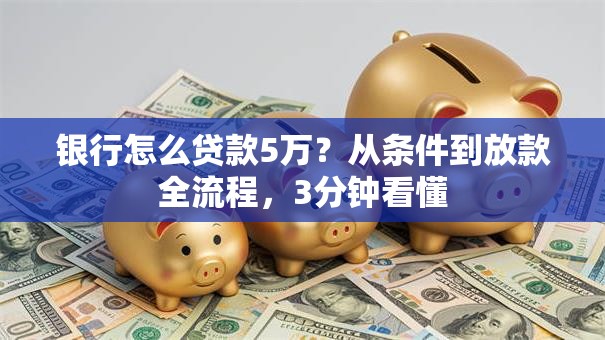银行怎么贷款5万？从条件到放款全流程，3分钟看懂