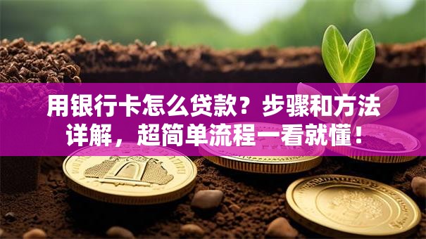 用银行卡怎么贷款？步骤和方法详解，超简单流程一看就懂！