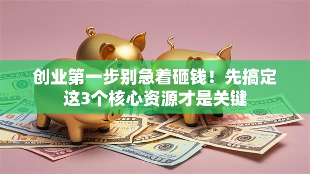 创业第一步别急着砸钱！先搞定这3个核心资源才是关键
