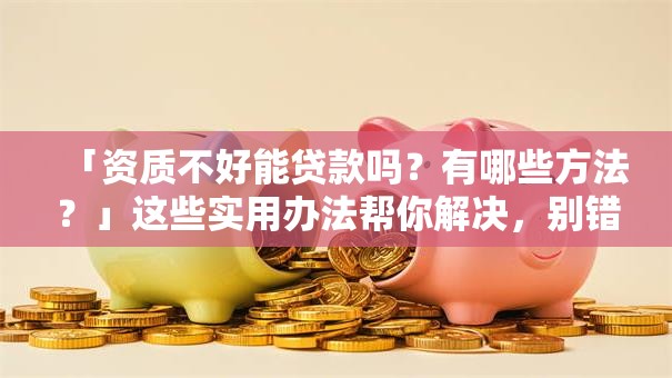 「资质不好能贷款吗？有哪些方法？」这些实用办法帮你解决，别错过了