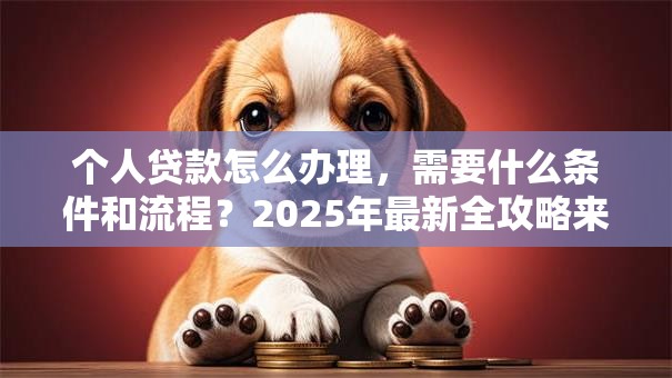 个人贷款怎么办理，需要什么条件和流程？2025年最新全攻略来了！