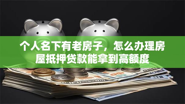 个人名下有老房子，怎么办理房屋抵押贷款能拿到高额度