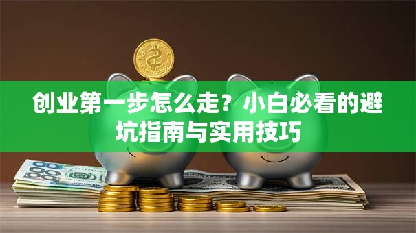 创业第一步怎么走？小白必看的避坑指南与实用技巧