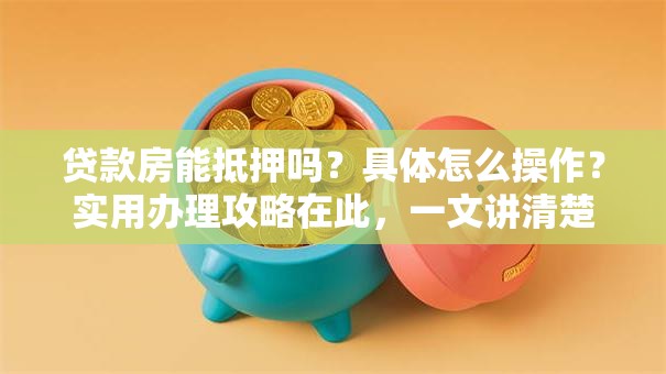 贷款房能抵押吗？具体怎么操作？实用办理攻略在此，一文讲清楚！