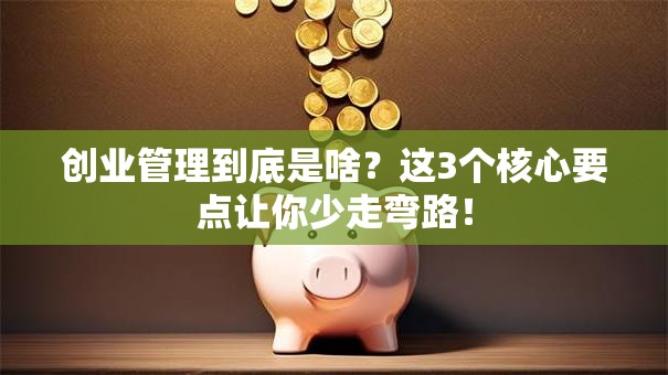 创业管理到底是啥？这3个核心要点让你少走弯路！