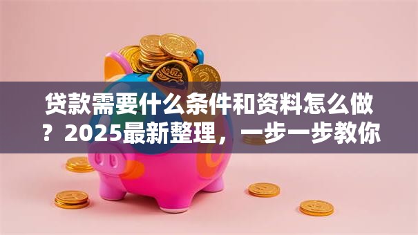 贷款需要什么条件和资料怎么做？2025最新整理，一步一步教你搞定