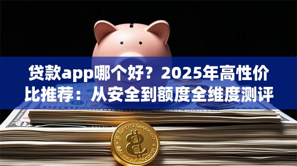 贷款app哪个好？2025年高性价比推荐：从安全到额度全维度测评