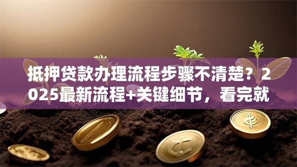 抵押贷款办理流程步骤不清楚？2025最新流程+关键细节，看完就能办明白