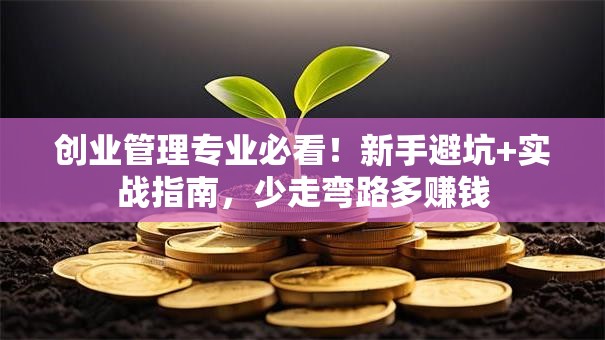创业管理专业必看！新手避坑+实战指南，少走弯路多赚钱