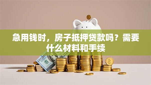 急用钱时，房子抵押贷款吗？需要什么材料和手续