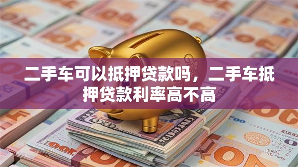 二手车可以抵押贷款吗，二手车抵押贷款利率高不高