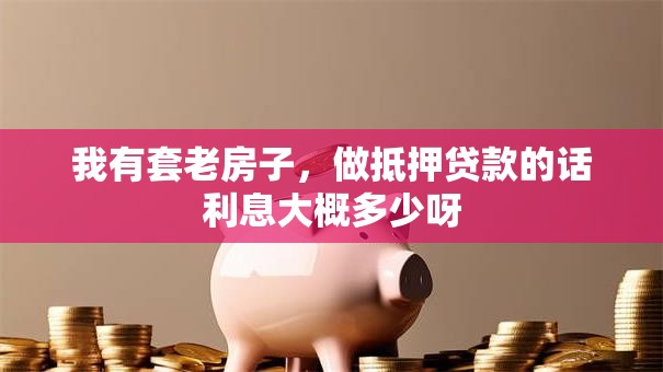我有套老房子，做抵押贷款的话利息大概多少呀