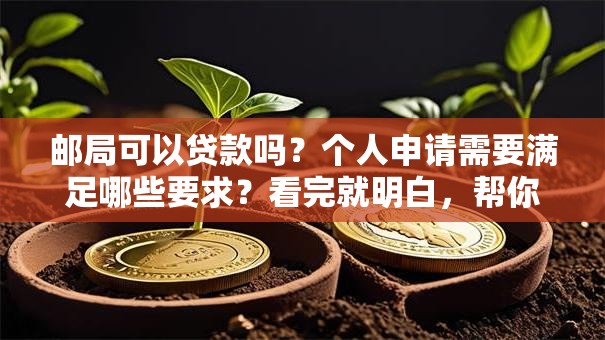 邮局可以贷款吗？个人申请需要满足哪些要求？看完就明白，帮你快速了解