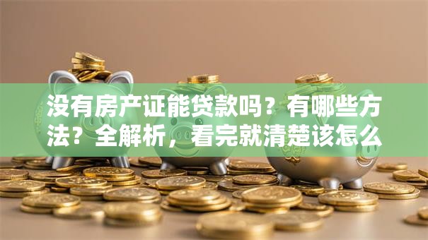没有房产证能贷款吗？有哪些方法？全解析，看完就清楚该怎么操作