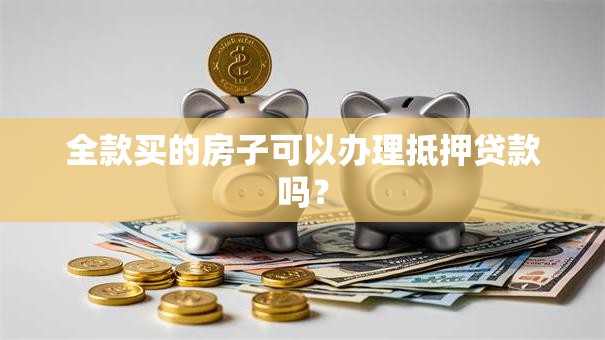 全款买的房子可以办理抵押贷款吗？