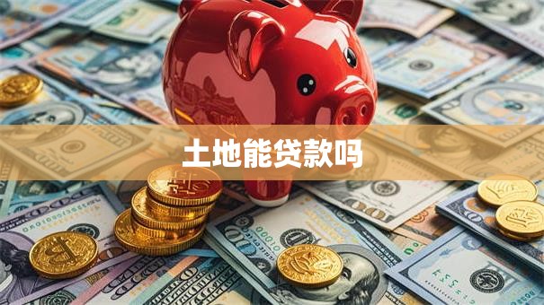 土地能贷款吗 土地能贷款吗