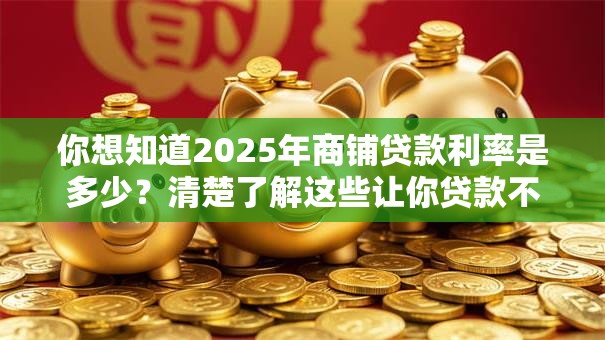 你想知道2025年商铺贷款利率是多少？清楚了解这些让你贷款不吃亏
