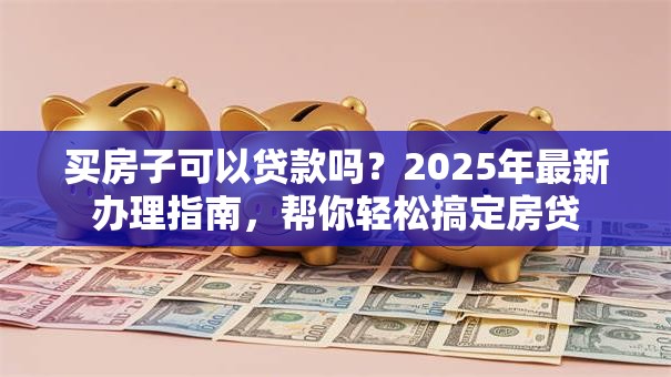 买房子可以贷款吗？2025年最新办理指南，帮你轻松搞定房贷