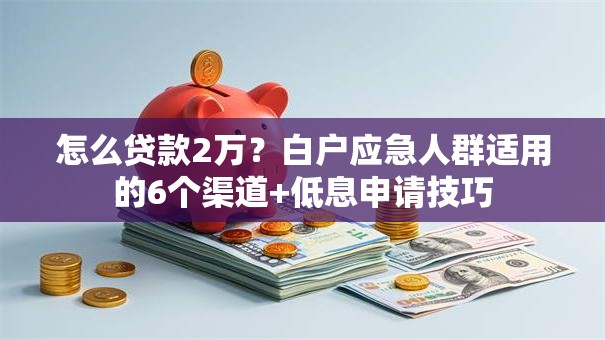 怎么贷款2万？白户应急人群适用的6个渠道+低息申请技巧
