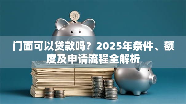门面可以贷款吗？2025年条件、额度及申请流程全解析