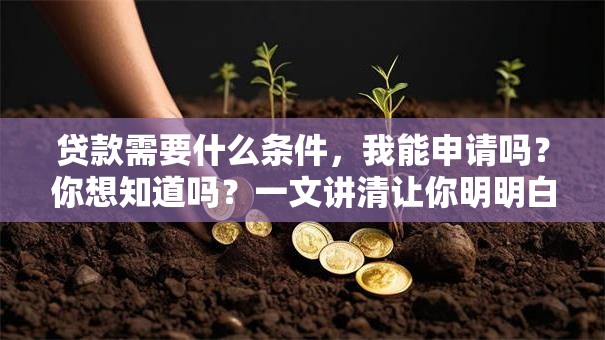 贷款需要什么条件，我能申请吗？你想知道吗？一文讲清让你明明白白