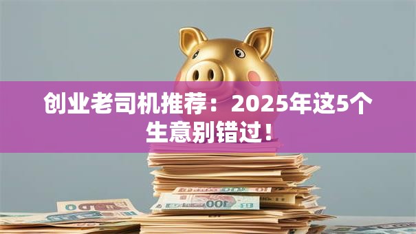创业老司机推荐：2025年这5个生意别错过！