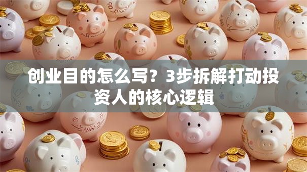 创业目的怎么写？3步拆解打动投资人的核心逻辑